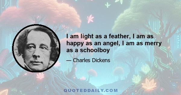 I am light as a feather, I am as happy as an angel, I am as merry as a schoolboy