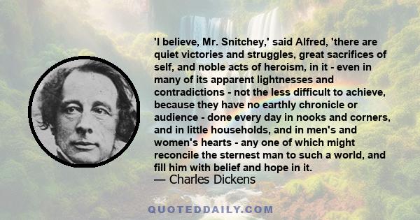 'I believe, Mr. Snitchey,' said Alfred, 'there are quiet victories and struggles, great sacrifices of self, and noble acts of heroism, in it - even in many of its apparent lightnesses and contradictions - not the less