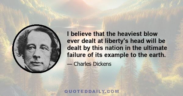 I believe that the heaviest blow ever dealt at liberty's head will be dealt by this nation in the ultimate failure of its example to the earth.