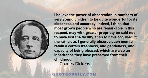 I believe the power of observation in numbers of very young children to be quite wonderful for its closeness and accuracy. Indeed, I think that most grown people who are remarkable in this respect, may with greater