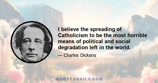 I believe the spreading of Catholicism to be the most horrible means of political and social degradation left in the world.