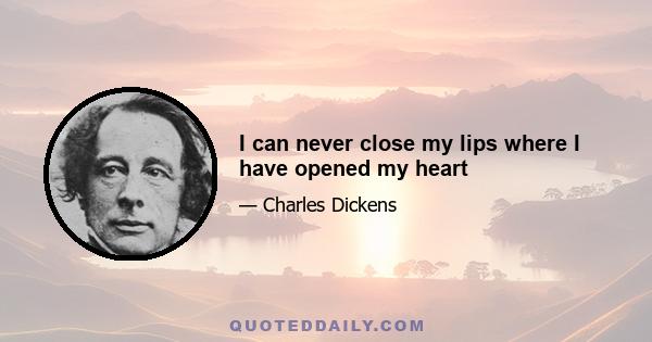 I can never close my lips where I have opened my heart