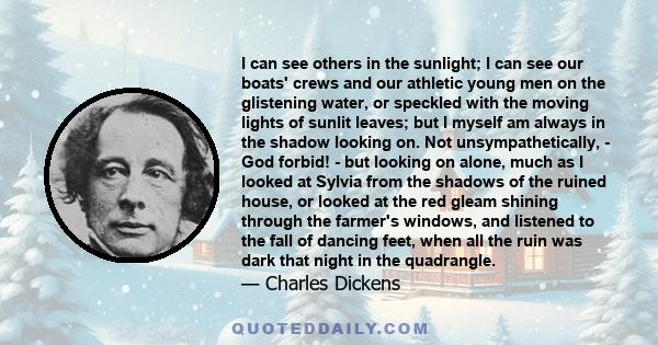 I can see others in the sunlight; I can see our boats' crews and our athletic young men on the glistening water, or speckled with the moving lights of sunlit leaves; but I myself am always in the shadow looking on. Not