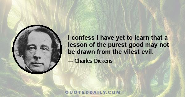 I confess I have yet to learn that a lesson of the purest good may not be drawn from the vilest evil.