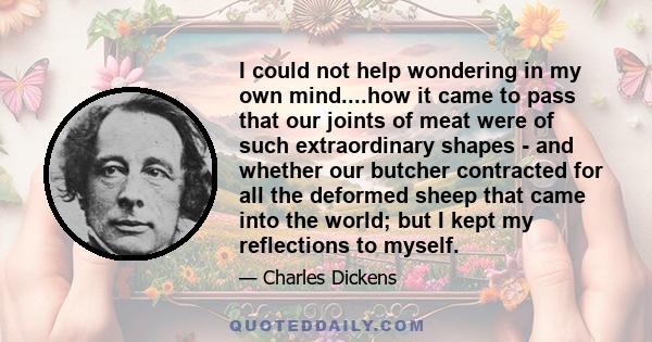 I could not help wondering in my own mind....how it came to pass that our joints of meat were of such extraordinary shapes - and whether our butcher contracted for all the deformed sheep that came into the world; but I