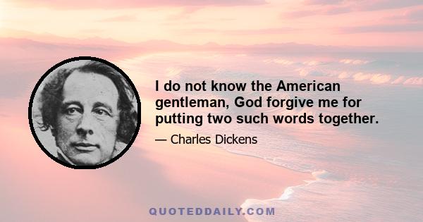 I do not know the American gentleman, God forgive me for putting two such words together.