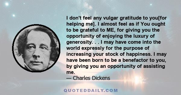 I don't feel any vulgar gratitude to you[for helping me]. I almost feel as if You ought to be grateful to ME, for giving you the opportunity of enjoying the luxury of generosity. . . I may have come into the world