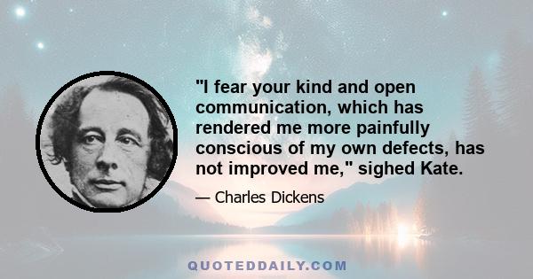 I fear your kind and open communication, which has rendered me more painfully conscious of my own defects, has not improved me, sighed Kate.