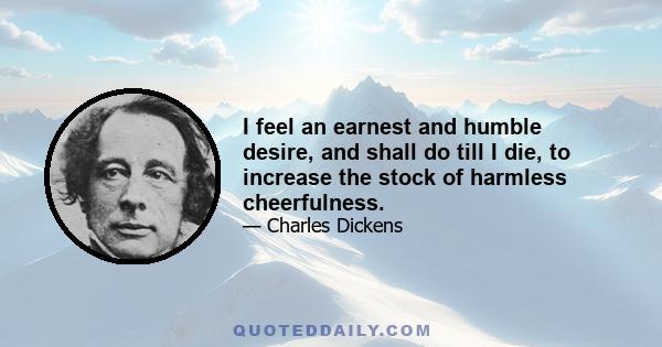 I feel an earnest and humble desire, and shall do till I die, to increase the stock of harmless cheerfulness.