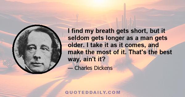 I find my breath gets short, but it seldom gets longer as a man gets older. I take it as it comes, and make the most of it. That's the best way, ain't it?