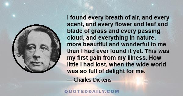 I found every breath of air, and every scent, and every flower and leaf and blade of grass and every passing cloud, and everything in nature, more beautiful and wonderful to me than I had ever found it yet. This was my