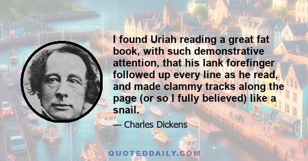 I found Uriah reading a great fat book, with such demonstrative attention, that his lank forefinger followed up every line as he read, and made clammy tracks along the page (or so I fully believed) like a snail.