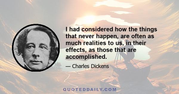 I had considered how the things that never happen, are often as much realities to us, in their effects, as those that are accomplished.