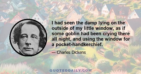 I had seen the damp lying on the outside of my little window, as if some goblin had been crying there all night, and using the window for a pocket-handkerchief.