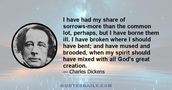 I have had my share of sorrows-more than the common lot, perhaps, but I have borne them ill. I have broken where I should have bent; and have mused and brooded, when my spirit should have mixed with all God's great