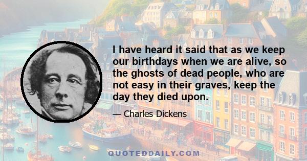 I have heard it said that as we keep our birthdays when we are alive, so the ghosts of dead people, who are not easy in their graves, keep the day they died upon.