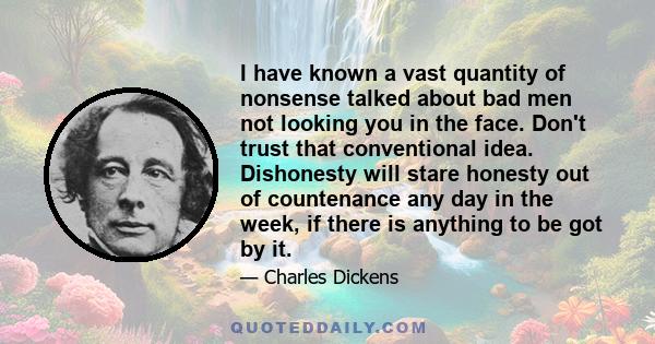 I have known a vast quantity of nonsense talked about bad men not looking you in the face. Don't trust that conventional idea. Dishonesty will stare honesty out of countenance any day in the week, if there is anything