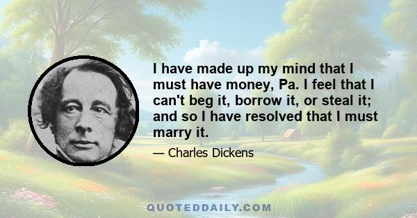 I have made up my mind that I must have money, Pa. I feel that I can't beg it, borrow it, or steal it; and so I have resolved that I must marry it.