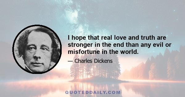 I hope that real love and truth are stronger in the end than any evil or misfortune in the world.