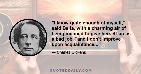 I know quite enough of myself, said Bella, with a charming air of being inclined to give herself up as a bad job, and I don't improve upon acquaintance...