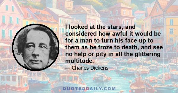 I looked at the stars, and considered how awful it would be for a man to turn his face up to them as he froze to death, and see no help or pity in all the glittering multitude.