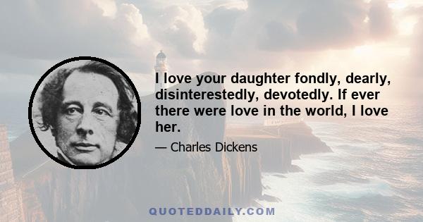 I love your daughter fondly, dearly, disinterestedly, devotedly. If ever there were love in the world, I love her.