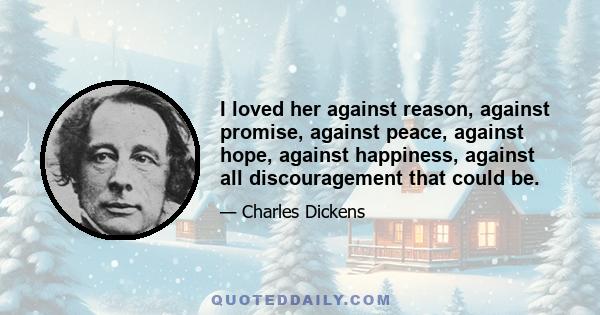 I loved her against reason, against promise, against peace, against hope, against happiness, against all discouragement that could be.