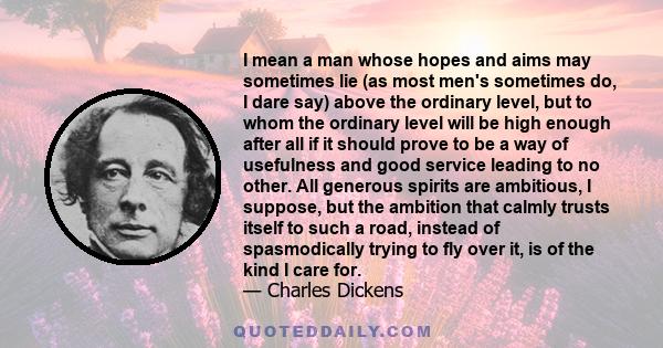 I mean a man whose hopes and aims may sometimes lie (as most men's sometimes do, I dare say) above the ordinary level, but to whom the ordinary level will be high enough after all if it should prove to be a way of