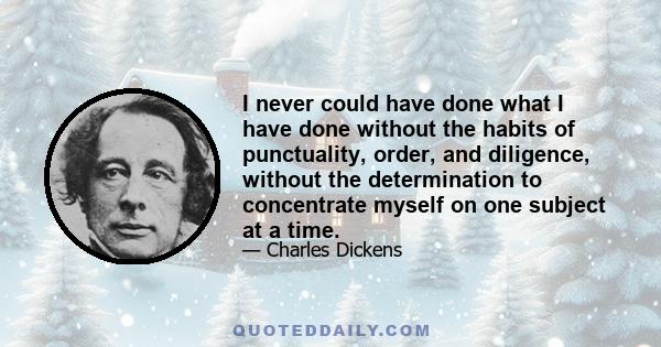 I never could have done what I have done without the habits of punctuality, order, and diligence, without the determination to concentrate myself on one subject at a time.