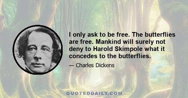 I only ask to be free. The butterflies are free. Mankind will surely not deny to Harold Skimpole what it concedes to the butterflies.