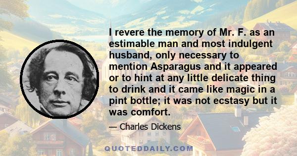 I revere the memory of Mr. F. as an estimable man and most indulgent husband, only necessary to mention Asparagus and it appeared or to hint at any little delicate thing to drink and it came like magic in a pint bottle; 