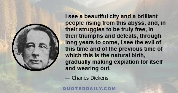 I see a beautiful city and a brilliant people rising from this abyss, and, in their struggles to be truly free, in their triumphs and defeats, through long years to come, I see the evil of this time and of the previous