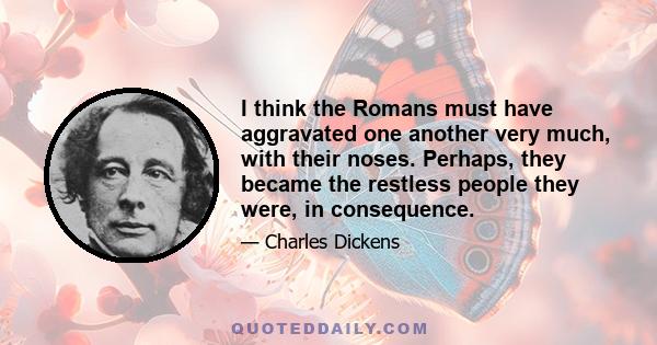 I think the Romans must have aggravated one another very much, with their noses. Perhaps, they became the restless people they were, in consequence.