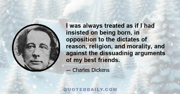 I was always treated as if I had insisted on being born, in opposition to the dictates of reason, religion, and morality, and against the dissuadinig arguments of my best friends.