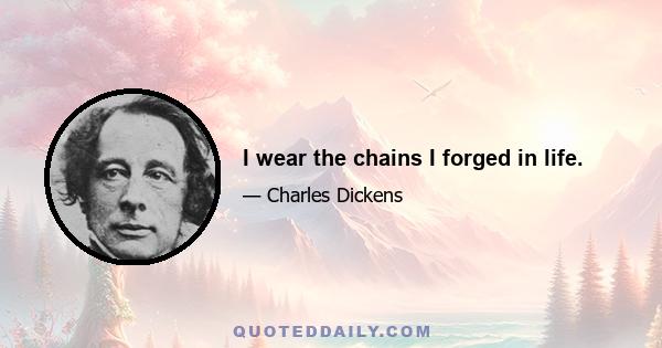 I wear the chains I forged in life.