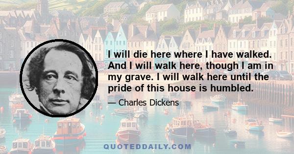 I will die here where I have walked. And I will walk here, though I am in my grave. I will walk here until the pride of this house is humbled.