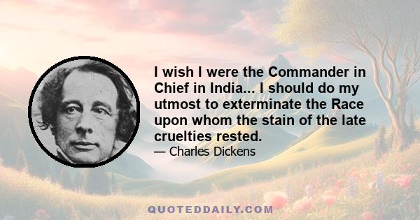 I wish I were the Commander in Chief in India... I should do my utmost to exterminate the Race upon whom the stain of the late cruelties rested.