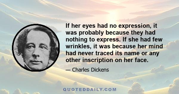 If her eyes had no expression, it was probably because they had nothing to express. If she had few wrinkles, it was because her mind had never traced its name or any other inscription on her face.