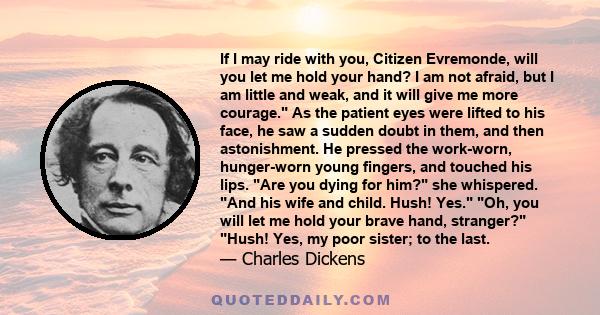 If I may ride with you, Citizen Evremonde, will you let me hold your hand? I am not afraid, but I am little and weak, and it will give me more courage. As the patient eyes were lifted to his face, he saw a sudden doubt