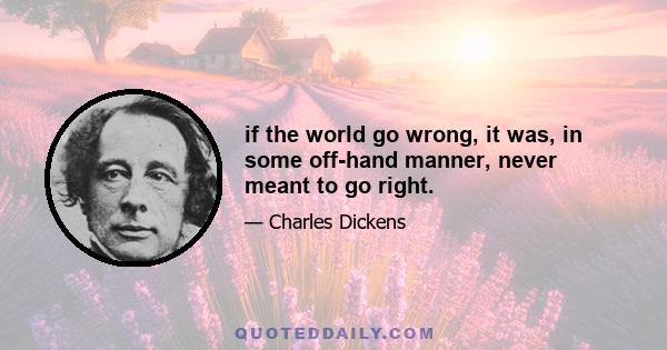 if the world go wrong, it was, in some off-hand manner, never meant to go right.