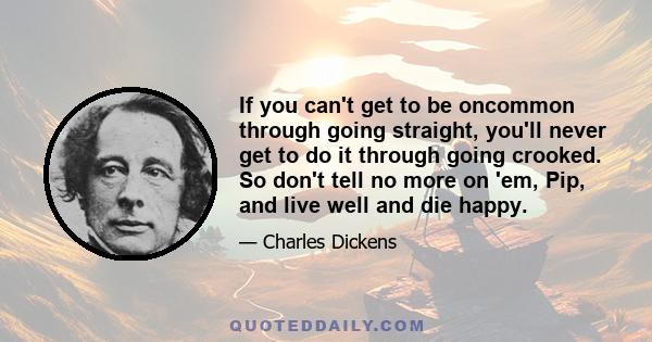 If you can't get to be oncommon through going straight, you'll never get to do it through going crooked. So don't tell no more on 'em, Pip, and live well and die happy.