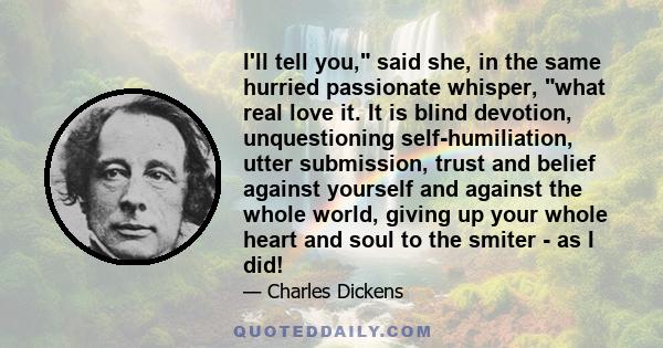 I'll tell you, said she, in the same hurried passionate whisper, what real love it. It is blind devotion, unquestioning self-humiliation, utter submission, trust and belief against yourself and against the whole world,