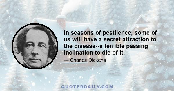 In seasons of pestilence, some of us will have a secret attraction to the disease--a terrible passing inclination to die of it.