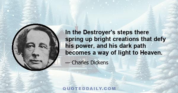 In the Destroyer's steps there spring up bright creations that defy his power, and his dark path becomes a way of light to Heaven.