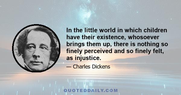 In the little world in which children have their existence, whosoever brings them up, there is nothing so finely perceived and so finely felt, as injustice.