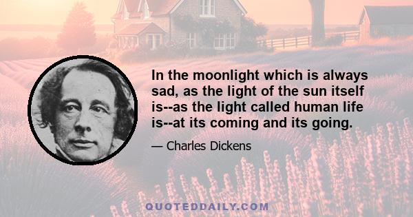 In the moonlight which is always sad, as the light of the sun itself is--as the light called human life is--at its coming and its going.