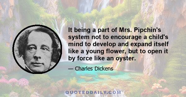 It being a part of Mrs. Pipchin's system not to encourage a child's mind to develop and expand itself like a young flower, but to open it by force like an oyster.