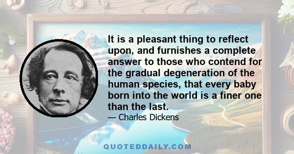 It is a pleasant thing to reflect upon, and furnishes a complete answer to those who contend for the gradual degeneration of the human species, that every baby born into the world is a finer one than the last.