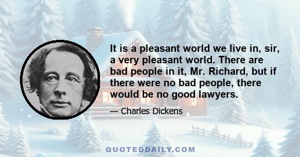 It is a pleasant world we live in, sir, a very pleasant world. There are bad people in it, Mr. Richard, but if there were no bad people, there would be no good lawyers.