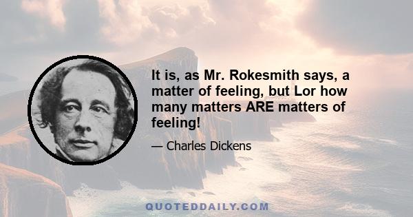 It is, as Mr. Rokesmith says, a matter of feeling, but Lor how many matters ARE matters of feeling!